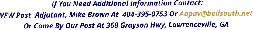 if you need additional information ContacT: VFW POST  Adjutant, Mike Brown at  404-395-0753 OR AAPAV@BELLSOUTH.NET oR cOME BY OUR pOST AT 368 gRAYSON hWY, lAWRENCEVILLE, gA